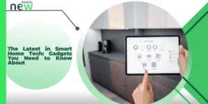The Latest in Smart Home Tech: Gadgets You Need to Know About
